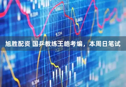 旭胜配资 国乒教练王皓考编，本周日笔试