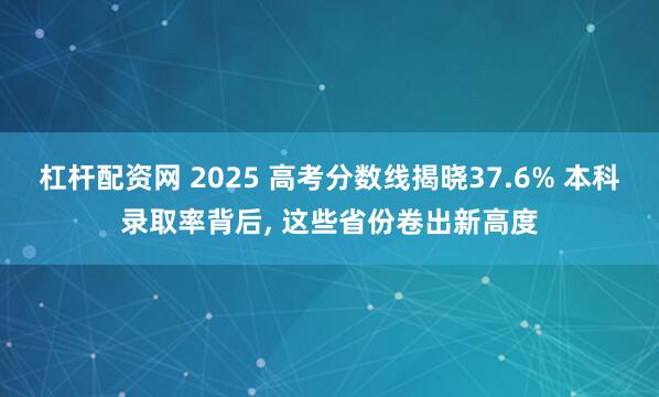 杠杆配资网 2025 高考分数线揭晓37.6% 本科录取率背后, 这些省份卷出新高度