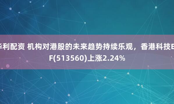 华利配资 机构对港股的未来趋势持续乐观，香港科技ETF(513560)上涨2.24%