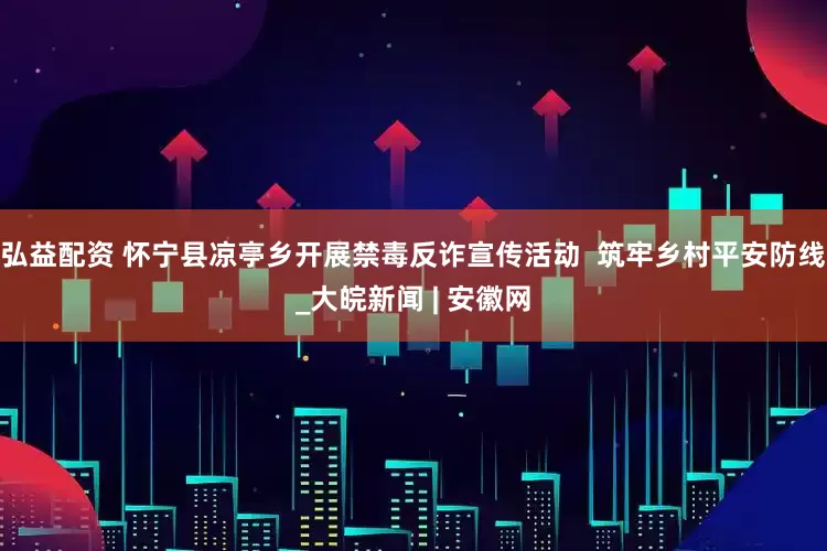 弘益配资 怀宁县凉亭乡开展禁毒反诈宣传活动  筑牢乡村平安防线_大皖新闻 | 安徽网