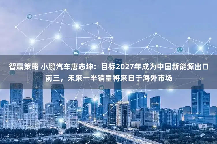 智赢策略 小鹏汽车唐志坤：目标2027年成为中国新能源出口前三，未来一半销量将来自于海外市场