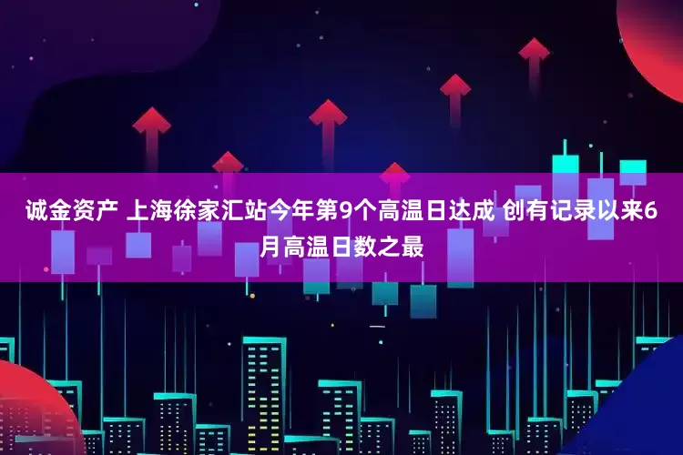 诚金资产 上海徐家汇站今年第9个高温日达成 创有记录以来6月高温日数之最