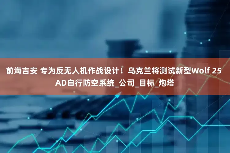 前海吉安 专为反无人机作战设计！乌克兰将测试新型Wolf 25 AD自行防空系统_公司_目标_炮塔