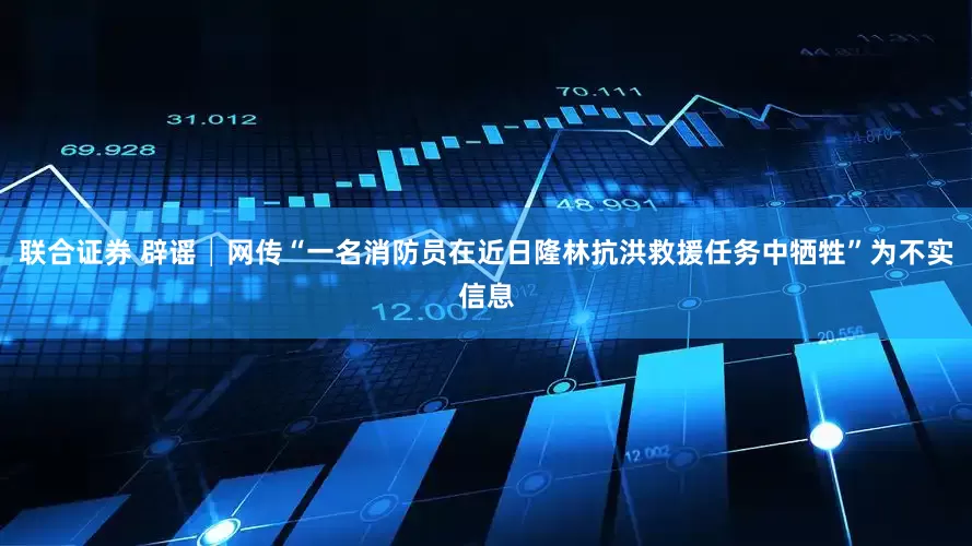 联合证券 辟谣│网传“一名消防员在近日隆林抗洪救援任务中牺牲”为不实信息