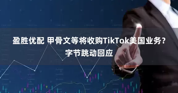 盈胜优配 甲骨文等将收购TikTok美国业务？字节跳动回应