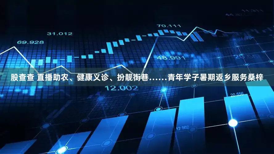 股查查 直播助农、健康义诊、扮靓街巷……青年学子暑期返乡服务桑梓