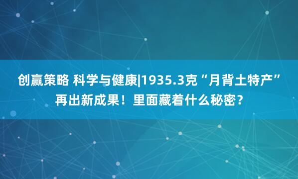 创赢策略 科学与健康|1935.3克“月背土特产”再出新成果！里面藏着什么秘密？