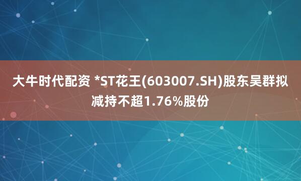 大牛时代配资 *ST花王(603007.SH)股东吴群拟减持不超1.76%股份