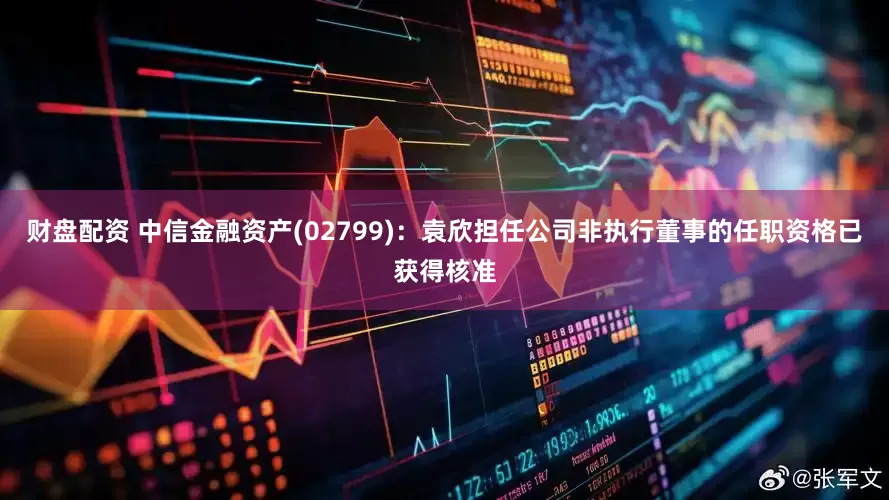 财盘配资 中信金融资产(02799)：袁欣担任公司非执行董事的任职资格已获得核准