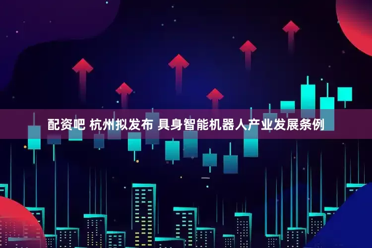 配资吧 杭州拟发布 具身智能机器人产业发展条例