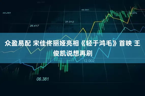 众盈易配 宋佳佟丽娅亮相《轻于鸿毛》首映 王俊凯说想再刷