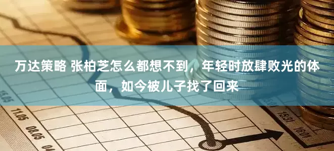 万达策略 张柏芝怎么都想不到，年轻时放肆败光的体面，如今被儿子找了回来
