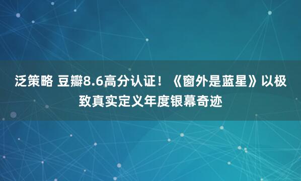 泛策略 豆瓣8.6高分认证！《窗外是蓝星》以极致真实定义年度银幕奇迹