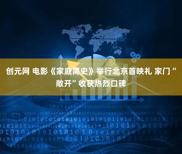 创元网 电影《家庭简史》举行北京首映礼 家门“敞开”收获热烈口碑