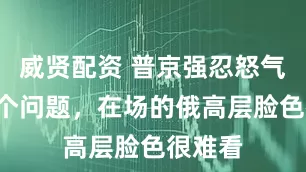 威贤配资 普京强忍怒气连问4个问题，在场的俄高层脸色很难看