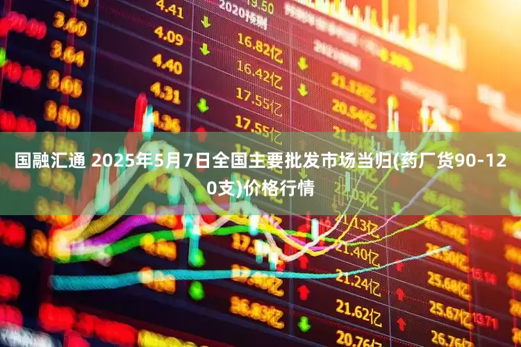 国融汇通 2025年5月7日全国主要批发市场当归(药厂货90-120支)价格行情