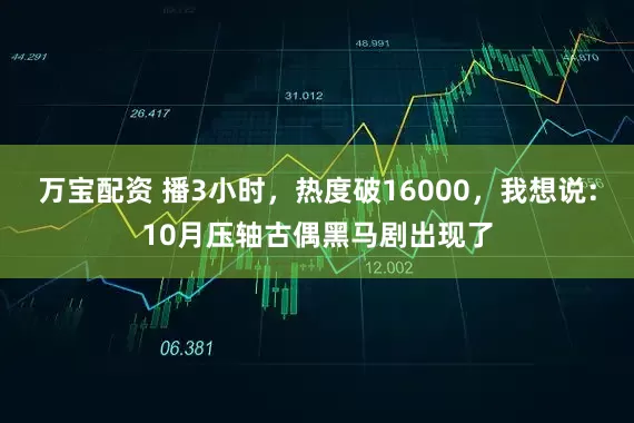 万宝配资 播3小时，热度破16000，我想说：10月压轴古偶黑马剧出现了