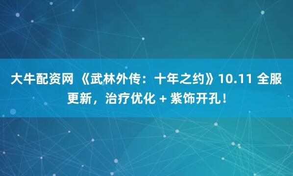 大牛配资网 《武林外传：十年之约》10.11 全服更新，治疗优化 + 紫饰开孔！
