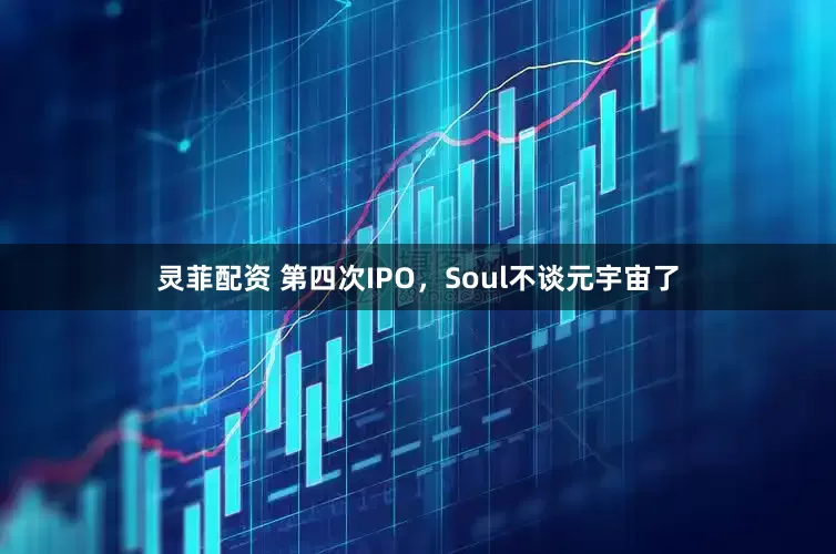 灵菲配资 第四次IPO，Soul不谈元宇宙了