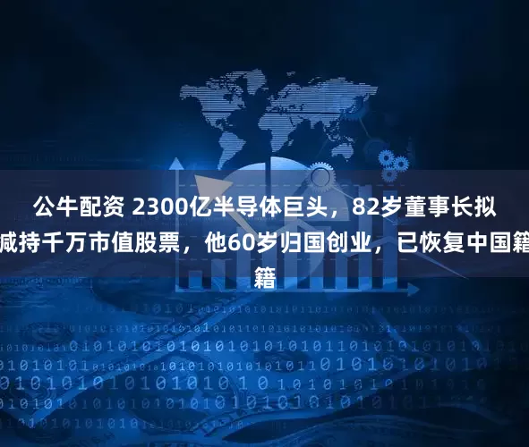 公牛配资 2300亿半导体巨头，82岁董事长拟减持千万市值股票，他60岁归国创业，已恢复中国籍