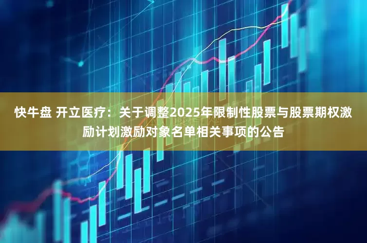 快牛盘 开立医疗：关于调整2025年限制性股票与股票期权激励计划激励对象名单相关事项的公告