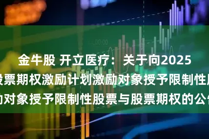 金牛股 开立医疗：关于向2025年限制性股票与股票期权激励计划激励对象授予限制性股票与股票期权的公告