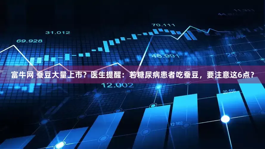 富牛网 蚕豆大量上市？医生提醒：若糖尿病患者吃蚕豆，要注意这6点？