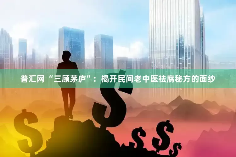 普汇网 “三顾茅庐”：揭开民间老中医祛腐秘方的面纱