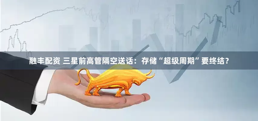 融丰配资 三星前高管隔空送话：存储“超级周期”要终结？