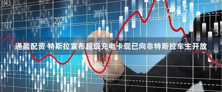 通盈配资 特斯拉宣布超级充电卡现已向非特斯拉车主开放