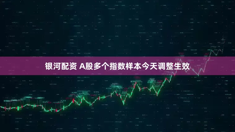 银河配资 A股多个指数样本今天调整生效