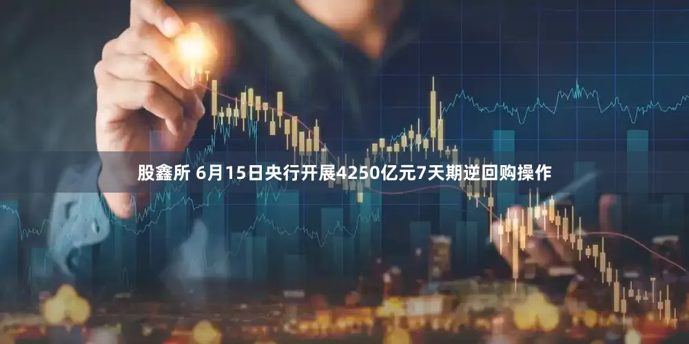 股鑫所 6月15日央行开展4250亿元7天期逆回购操作