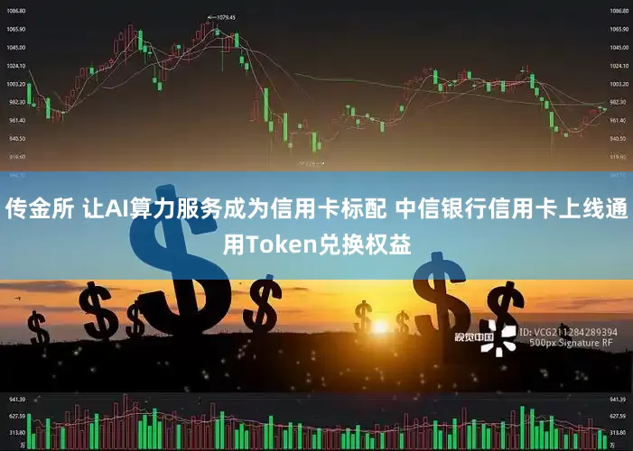 传金所 让AI算力服务成为信用卡标配 中信银行信用卡上线通用Token兑换权益