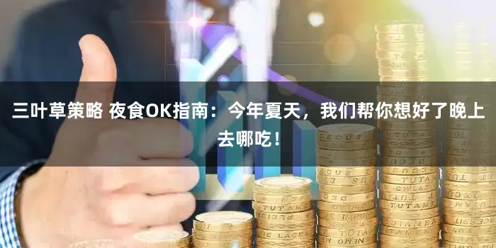 三叶草策略 夜食OK指南：今年夏天，我们帮你想好了晚上去哪吃！