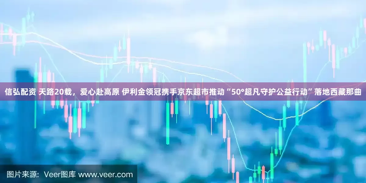 信弘配资 天路20载，爱心赴高原 伊利金领冠携手京东超市推动“50°超凡守护公益行动”落地西藏那曲