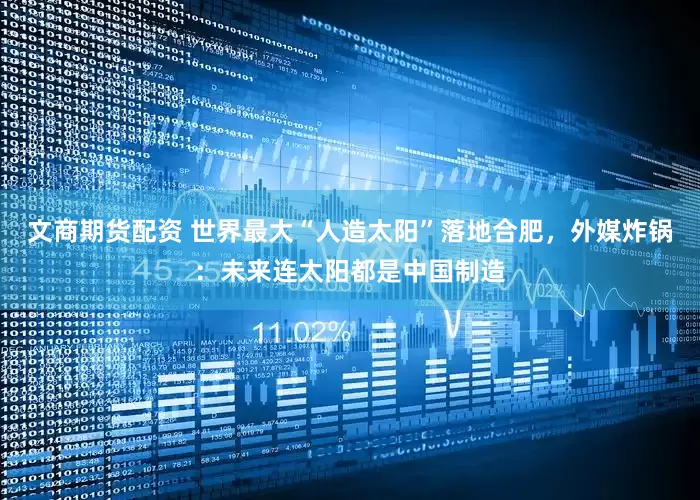 文商期货配资 世界最大“人造太阳”落地合肥，外媒炸锅：未来连太阳都是中国制造