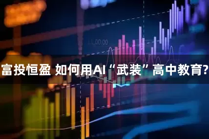 富投恒盈 如何用AI“武装”高中教育?